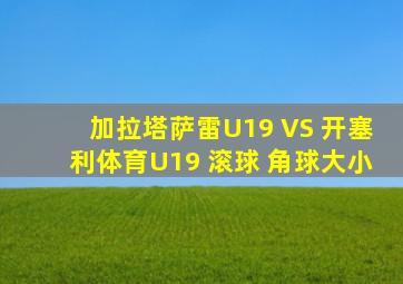 加拉塔萨雷U19 VS 开塞利体育U19 滚球 角球大小